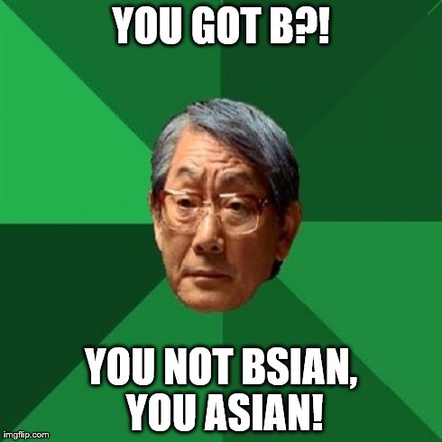 High Expectations Asian Father Meme | YOU GOT B?! YOU NOT BSIAN, YOU ASIAN! | image tagged in memes,high expectations asian father | made w/ Imgflip meme maker