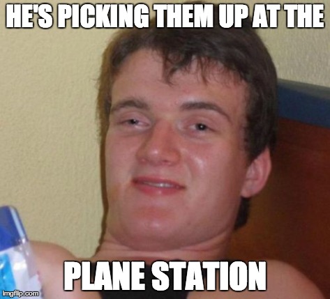 10 Guy Meme | HE'S PICKING THEM UP AT THE PLANE STATION | image tagged in memes,10 guy,funny | made w/ Imgflip meme maker