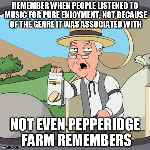When someone corrects me about a newly created sub-genre.. | REMEMBER WHEN PEOPLE LISTENED TO MUSIC FOR PURE ENJOYMENT, NOT BECAUSE OF THE GENRE IT WAS ASSOCIATED WITH NOT EVEN PEPPERIDGE FARM REMEMBER | image tagged in memes,pepperidge farm remembers,music,funny,kids,truth | made w/ Imgflip meme maker
