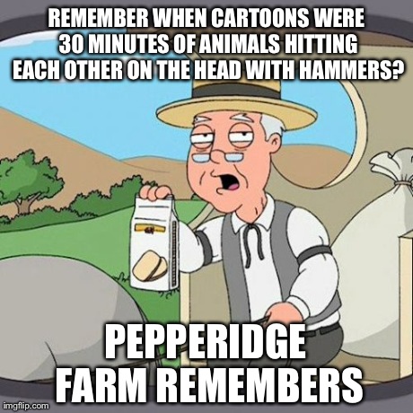 Pepperidge Farm Remembers Meme | REMEMBER WHEN CARTOONS WERE 30 MINUTES OF ANIMALS HITTING EACH OTHER ON THE HEAD WITH HAMMERS? PEPPERIDGE FARM REMEMBERS | image tagged in memes,pepperidge farm remembers | made w/ Imgflip meme maker