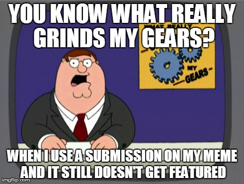 Peter Griffin News Meme | YOU KNOW WHAT REALLY GRINDS MY GEARS? WHEN I USE A SUBMISSION ON MY MEME AND IT STILL DOESN'T GET FEATURED | image tagged in memes,peter griffin news | made w/ Imgflip meme maker