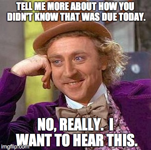 Creepy Condescending Wonka Meme | TELL ME MORE ABOUT HOW YOU DIDN'T KNOW THAT WAS DUE TODAY. NO, REALLY.  I WANT TO HEAR THIS. | image tagged in memes,creepy condescending wonka | made w/ Imgflip meme maker