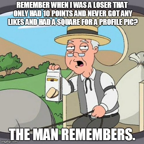 Pepperidge Farm Remembers | REMEMBER WHEN I WAS A LOSER THAT ONLY HAD 10 POINTS AND NEVER GOT ANY LIKES AND HAD A SQUARE FOR A PROFILE PIC? THE MAN REMEMBERS. | image tagged in memes,pepperidge farm remembers | made w/ Imgflip meme maker