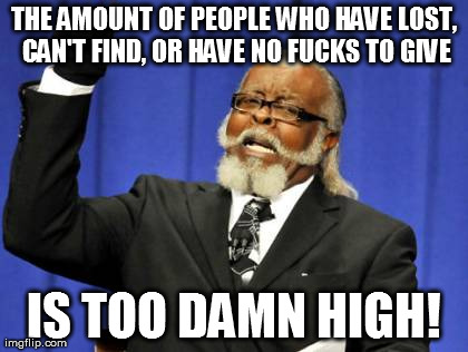 When people post.. | THE AMOUNT OF PEOPLE WHO HAVE LOST, CAN'T FIND, OR HAVE NO F**KS TO GIVE IS TOO DAMN HIGH! | image tagged in memes,too damn high,funny,truth | made w/ Imgflip meme maker