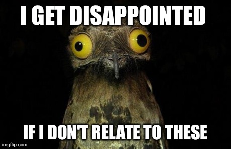 Weird Stuff I Do Potoo Meme | I GET DISAPPOINTED  IF I DON'T RELATE TO THESE | image tagged in memes,weird stuff i do potoo,AdviceAnimals | made w/ Imgflip meme maker