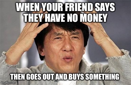 WHEN YOUR FRIEND SAYS THEY HAVE NO MONEY  THEN GOES OUT AND BUYS SOMETHING | made w/ Imgflip meme maker