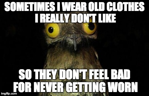 Weird Stuff I Do Potoo Meme | SOMETIMES I WEAR OLD CLOTHES I REALLY DON'T LIKE SO THEY DON'T FEEL BAD FOR NEVER GETTING WORN | image tagged in memes,weird stuff i do potoo,AdviceAnimals | made w/ Imgflip meme maker