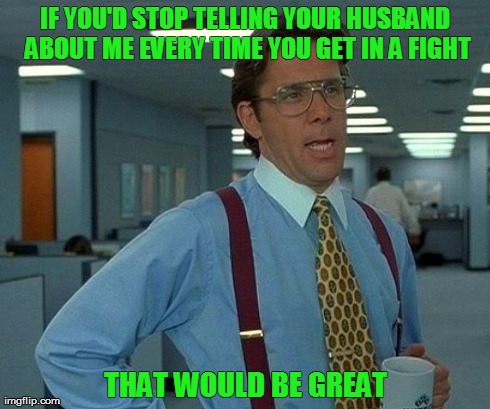 That Would Be Great Meme | IF YOU'D STOP TELLING YOUR HUSBAND ABOUT ME EVERY TIME YOU GET IN A FIGHT THAT WOULD BE GREAT | image tagged in memes,that would be great | made w/ Imgflip meme maker