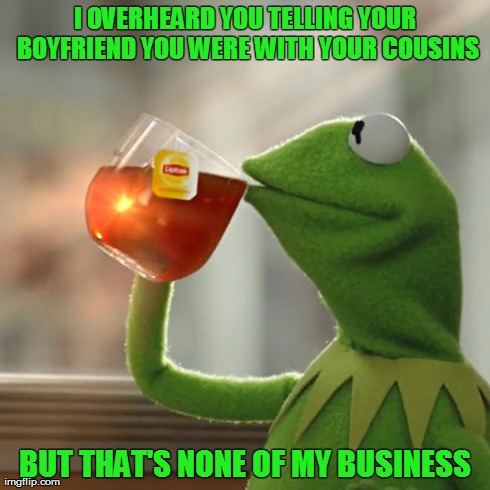 But That's None Of My Business | I OVERHEARD YOU TELLING YOUR BOYFRIEND YOU WERE WITH YOUR COUSINS BUT THAT'S NONE OF MY BUSINESS | image tagged in memes,but thats none of my business,kermit the frog | made w/ Imgflip meme maker