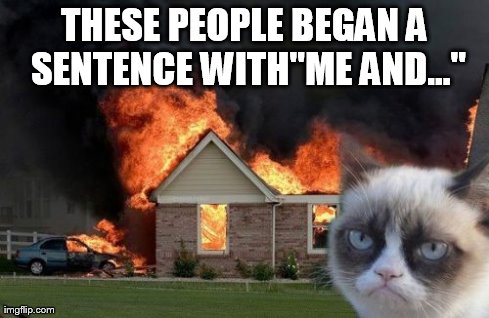Burn Kitty | THESE PEOPLE BEGAN A SENTENCE WITH"ME AND..." | image tagged in memes,burn kitty | made w/ Imgflip meme maker