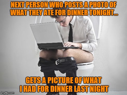 Dinner Selfie | NEXT PERSON WHO POSTS A PHOTO OF WHAT THEY ATE FOR DINNER TONIGHT... GETS A PICTURE OF WHAT I HAD FOR DINNER LAST NIGHT | image tagged in toilet,toilet humor,dinner,facebook | made w/ Imgflip meme maker