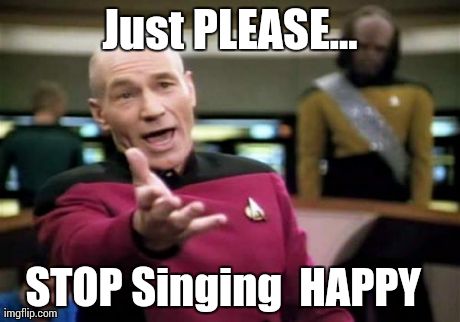 Picard pleading | Just PLEASE... STOP Singing  HAPPY | image tagged in memes,picard wtf,happy | made w/ Imgflip meme maker