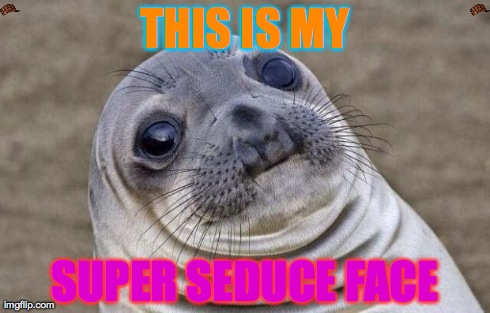 Awkward Moment Sealion | THIS IS MY SUPER SEDUCE FACE | image tagged in memes,awkward moment sealion,scumbag | made w/ Imgflip meme maker
