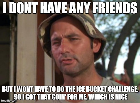 So I Got That Goin For Me Which Is Nice Meme | I DONT HAVE ANY FRIENDS BUT I WONT HAVE TO DO THE ICE BUCKET CHALLENGE, SO I GOT THAT GOIN' FOR ME, WHICH IS NICE | image tagged in memes,so i got that goin for me which is nice,AdviceAnimals | made w/ Imgflip meme maker