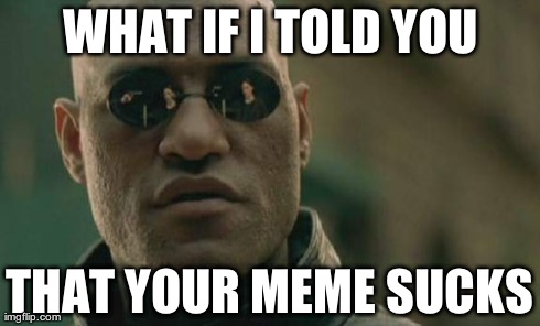 Matrix Morpheus Meme | WHAT IF I TOLD YOU THAT YOUR MEME SUCKS | image tagged in memes,matrix morpheus | made w/ Imgflip meme maker