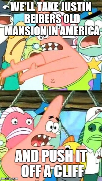 Put It Somewhere Else Patrick | WE'LL TAKE JUSTIN BEIBERS OLD MANSION IN AMERICA AND PUSH IT OFF A CLIFF | image tagged in memes,put it somewhere else patrick | made w/ Imgflip meme maker