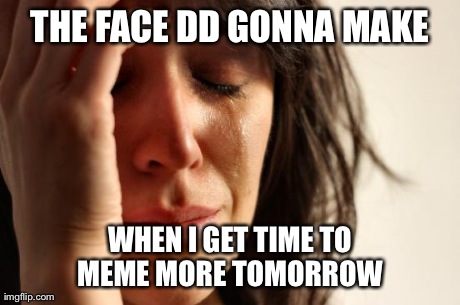 First World Problems Meme | THE FACE DD GONNA MAKE WHEN I GET TIME TO MEME MORE TOMORROW | image tagged in memes,first world problems | made w/ Imgflip meme maker