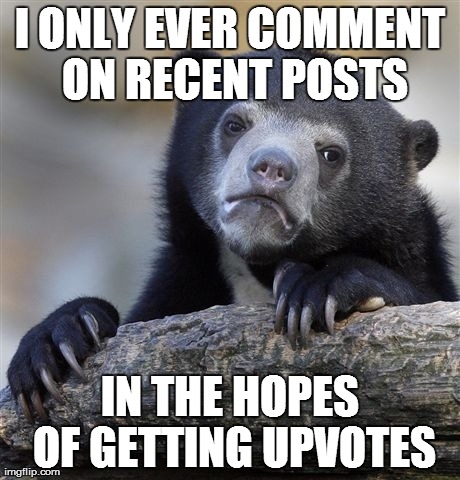 Confession Bear Meme | I ONLY EVER COMMENT ON RECENT POSTS IN THE HOPES OF GETTING UPVOTES | image tagged in memes,confession bear | made w/ Imgflip meme maker