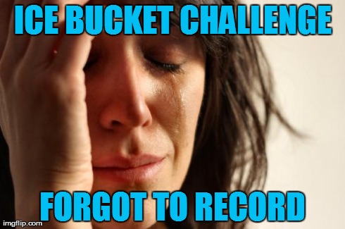 It's Only Charitable if You Flaunt It | ICE BUCKET CHALLENGE FORGOT TO RECORD | image tagged in memes,first world problems,ice bucket challenge | made w/ Imgflip meme maker