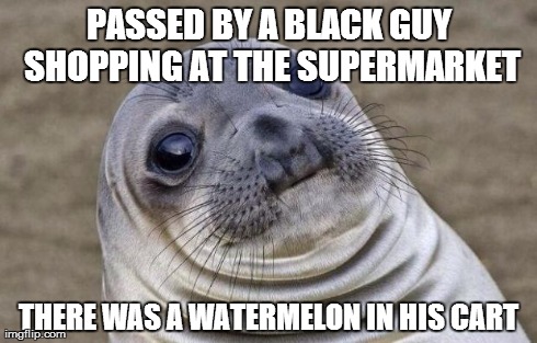 When stereotypes are witnessed in real life | PASSED BY A BLACK GUY SHOPPING AT THE SUPERMARKET THERE WAS A WATERMELON IN HIS CART | image tagged in memes,awkward moment sealion | made w/ Imgflip meme maker