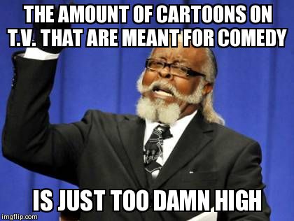 Too Damn High Meme | THE AMOUNT OF CARTOONS ON T.V. THAT ARE MEANT FOR COMEDY  IS JUST TOO DAMN HIGH | image tagged in memes,too damn high | made w/ Imgflip meme maker