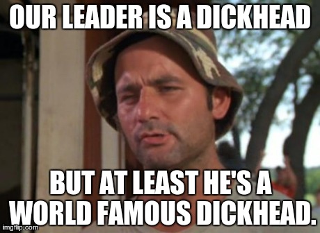 So I Got That Goin For Me Which Is Nice | OUR LEADER IS A DICKHEAD BUT AT LEAST HE'S A WORLD FAMOUS DICKHEAD. | image tagged in memes,so i got that goin for me which is nice | made w/ Imgflip meme maker