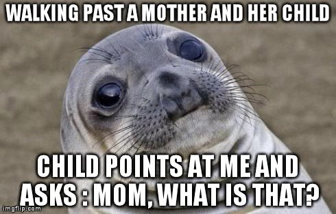 Awkward Moment Sealion | WALKING PAST A MOTHER AND HER CHILD CHILD POINTS AT ME AND ASKS : MOM, WHAT IS THAT? | image tagged in memes,awkward moment sealion | made w/ Imgflip meme maker