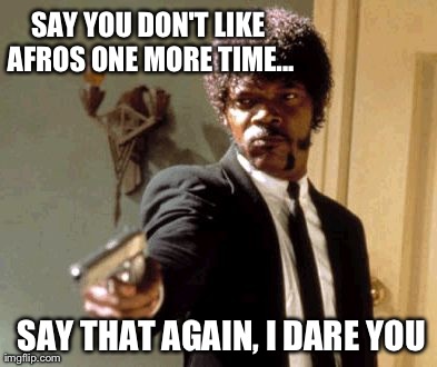 Say That Again I Dare You | SAY YOU DON'T LIKE AFROS ONE MORE TIME... SAY THAT AGAIN, I DARE YOU | image tagged in memes,say that again i dare you | made w/ Imgflip meme maker
