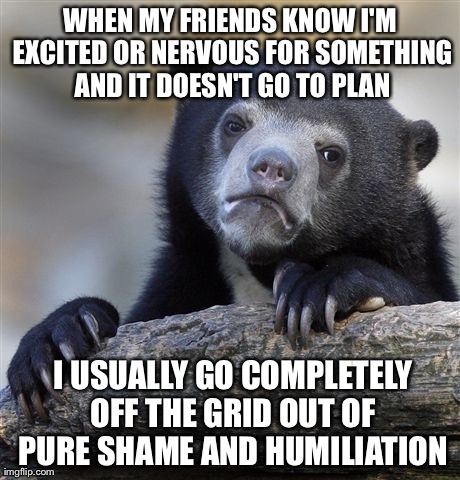 Confession Bear | WHEN MY FRIENDS KNOW I'M EXCITED OR NERVOUS FOR SOMETHING AND IT DOESN'T GO TO PLAN  I USUALLY GO COMPLETELY OFF THE GRID OUT OF PURE SHAME  | image tagged in memes,confession bear | made w/ Imgflip meme maker