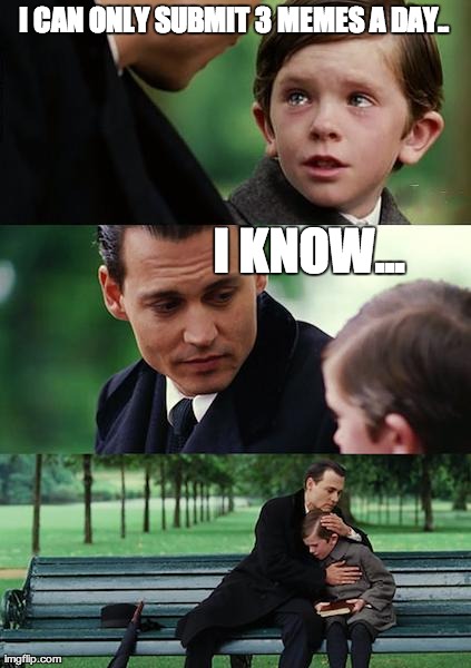 Finding Neverland | I CAN ONLY SUBMIT 3 MEMES A DAY.. I KNOW... | image tagged in memes,finding neverland | made w/ Imgflip meme maker