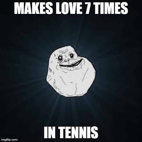 Forever Alone Meme | MAKES LOVE 7 TIMES IN TENNIS | image tagged in memes,forever alone | made w/ Imgflip meme maker
