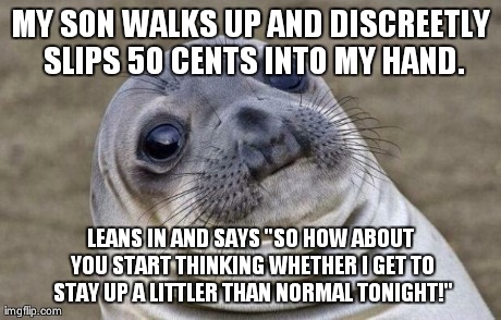 Awkward Moment Sealion Meme | MY SON WALKS UP AND DISCREETLY SLIPS 50 CENTS INTO MY HAND. LEANS IN AND SAYS "SO HOW ABOUT YOU START THINKING WHETHER I GET TO STAY UP A LI | image tagged in memes,awkward moment sealion,AdviceAnimals | made w/ Imgflip meme maker