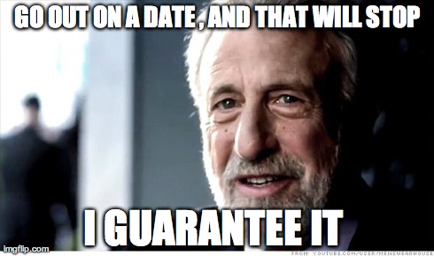 I Guarantee It | GO OUT ON A DATE , AND THAT WILL STOP I GUARANTEE IT | image tagged in memes,i guarantee it | made w/ Imgflip meme maker