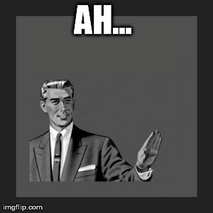 Kill Yourself Guy Meme | AH... | image tagged in memes,kill yourself guy | made w/ Imgflip meme maker