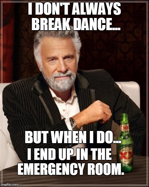 The Most Interesting Man In The World | I DON'T ALWAYS BREAK DANCE... BUT WHEN I DO... I END UP IN THE EMERGENCY ROOM. | image tagged in memes,the most interesting man in the world | made w/ Imgflip meme maker