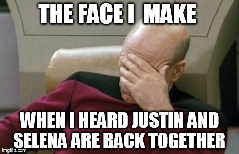 wtf is wrong with selena gomez -_- | THE FACE I  MAKE  WHEN I HEARD JUSTIN AND SELENA ARE BACK TOGETHER | image tagged in memes,captain picard facepalm | made w/ Imgflip meme maker