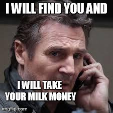 I WILL FIND YOU AND I WILL TAKE YOUR MILK MONEY | made w/ Imgflip meme maker