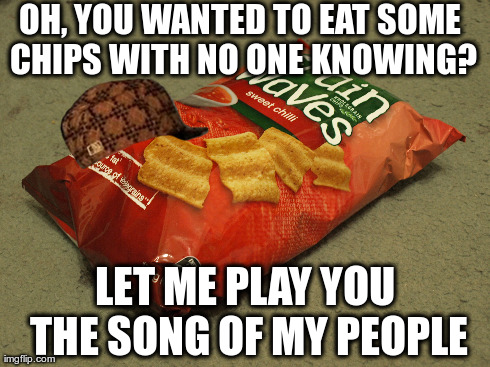 OH, YOU WANTED TO EAT SOME CHIPS WITH NO ONE KNOWING? LET ME PLAY YOU THE SONG OF MY PEOPLE | made w/ Imgflip meme maker