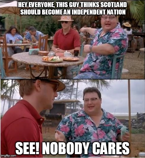 Dinnae gi' a f**k | HEY EVERYONE, THIS GUY THINKS SCOTLAND SHOULD BECOME AN INDEPENDENT NATION SEE! NOBODY CARES | image tagged in memes,see nobody cares,scotland | made w/ Imgflip meme maker