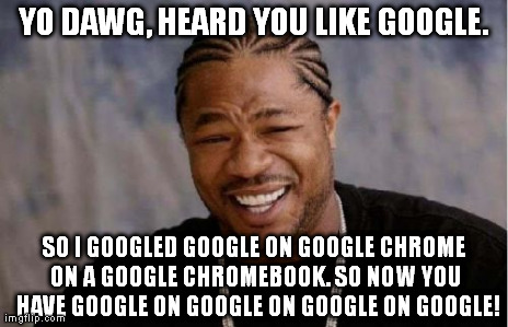 I feel as though this has been done before. :P | YO DAWG, HEARD YOU LIKE GOOGLE. SO I GOOGLED GOOGLE ON GOOGLE CHROME ON A GOOGLE CHROMEBOOK. SO NOW YOU  HAVE GOOGLE ON GOOGLE ON GOOGLE ON  | image tagged in memes,yo dawg heard you,google | made w/ Imgflip meme maker