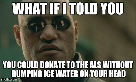 Matrix Morpheus | WHAT IF I TOLD YOU YOU COULD DONATE TO THE ALS WITHOUT DUMPING ICE WATER ON YOUR HEAD | image tagged in memes,matrix morpheus | made w/ Imgflip meme maker