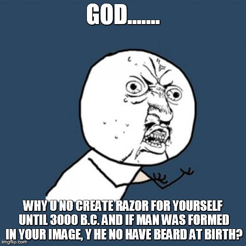 Y U No Meme | GOD....... WHY U NO CREATE RAZOR FOR YOURSELF UNTIL 3000 B.C. AND IF MAN WAS FORMED IN YOUR IMAGE, Y HE NO HAVE BEARD AT BIRTH? | image tagged in memes,y u no | made w/ Imgflip meme maker