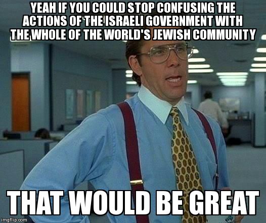 That Would Be Great Meme | YEAH IF YOU COULD STOP CONFUSING THE ACTIONS OF THE ISRAELI GOVERNMENT WITH THE WHOLE OF THE WORLD'S JEWISH COMMUNITY THAT WOULD BE GREAT | image tagged in memes,that would be great,AdviceAnimals | made w/ Imgflip meme maker
