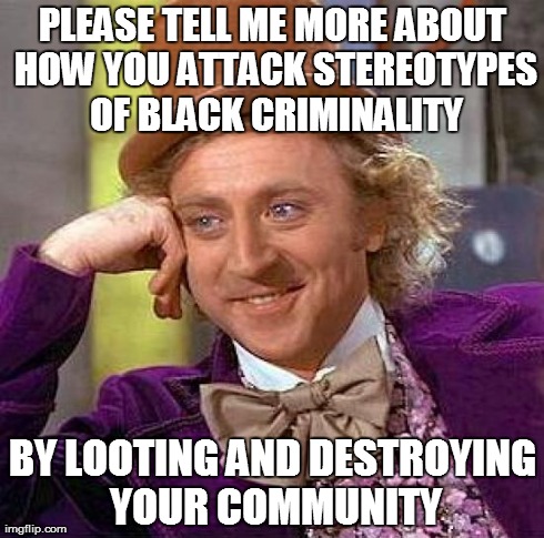 See more at https://www.facebook.com/TheRealCommonSenseConservative | PLEASE TELL ME MORE ABOUT HOW YOU ATTACK STEREOTYPES OF BLACK CRIMINALITY BY LOOTING AND DESTROYING YOUR COMMUNITY | image tagged in memes,creepy condescending wonka | made w/ Imgflip meme maker