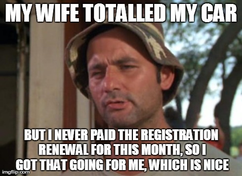So I Got That Goin For Me Which Is Nice Meme | MY WIFE TOTALLED MY CAR BUT I NEVER PAID THE REGISTRATION RENEWAL FOR THIS MONTH, SO I GOT THAT GOING FOR ME, WHICH IS NICE | image tagged in memes,so i got that goin for me which is nice | made w/ Imgflip meme maker