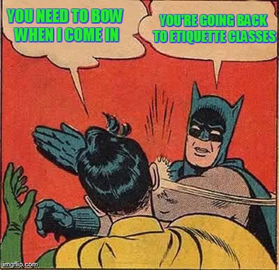 Batman Slapping Robin Meme | YOU NEED TO BOW WHEN I COME IN YOU'RE GOING BACK TO ETIQUETTE CLASSES | image tagged in memes,batman slapping robin | made w/ Imgflip meme maker