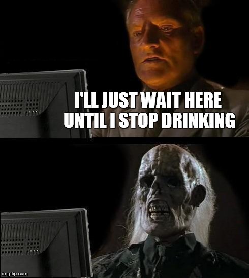 I'll Just Wait Here Meme | I'LL JUST WAIT HERE UNTIL I STOP DRINKING | image tagged in memes,ill just wait here | made w/ Imgflip meme maker