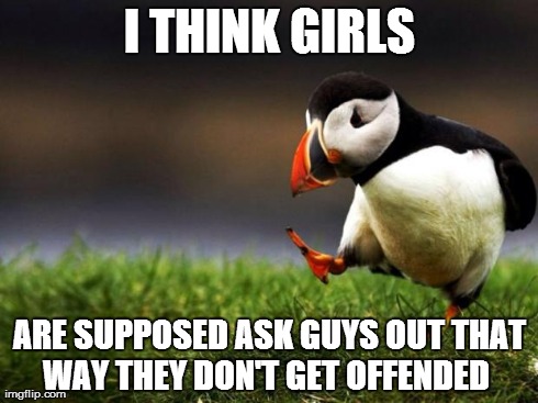 Unpopular Opinion Puffin Meme | I THINK GIRLS ARE SUPPOSED ASK GUYS OUT THAT WAY THEY DON'T GET OFFENDED | image tagged in memes,unpopular opinion puffin | made w/ Imgflip meme maker