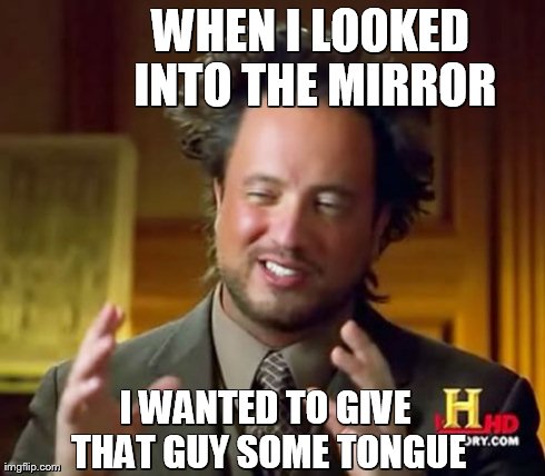 Ancient Aliens Meme | WHEN I LOOKED INTO THE MIRROR I WANTED TO GIVE THAT GUY SOME TONGUE | image tagged in memes,ancient aliens | made w/ Imgflip meme maker