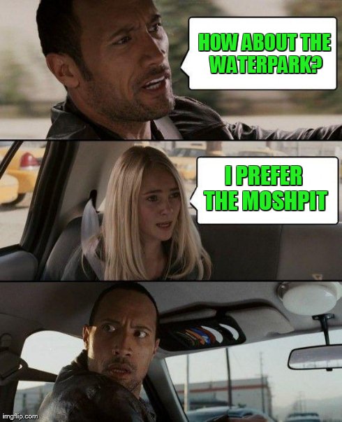 The Rock Driving Meme | HOW ABOUT THE WATERPARK? I PREFER THE MOSHPIT | image tagged in memes,the rock driving | made w/ Imgflip meme maker